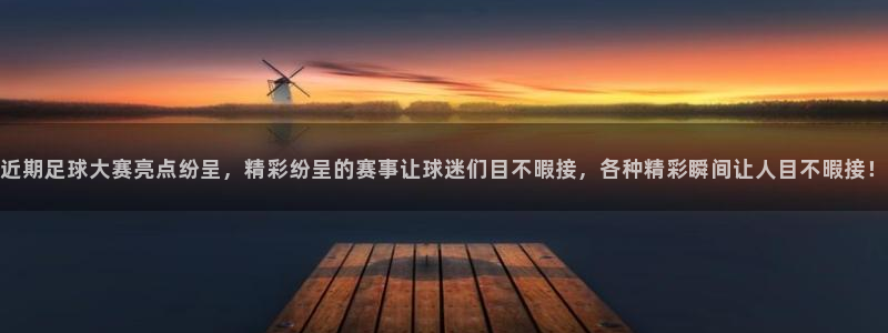 近期足球大赛亮点纷呈，精彩纷呈的赛事让球迷们目不暇接，各种精彩瞬间让人目不暇接！