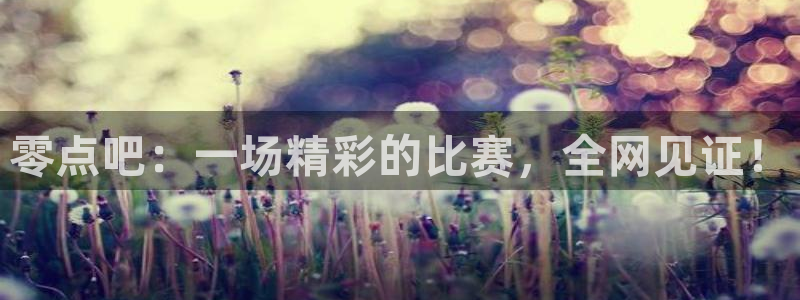零点吧：一场精彩的比赛，全网见证！