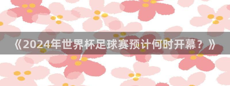 《2024年世界杯足球赛预计何时开幕？》
