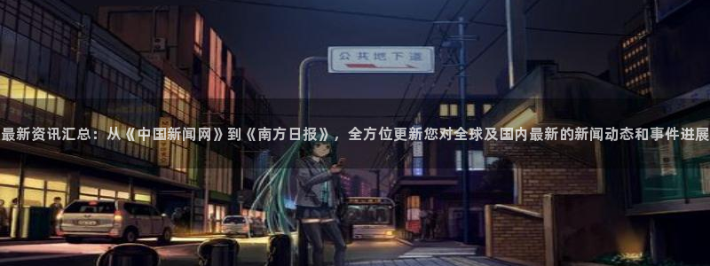 最新资讯汇总：从《中国新闻网》到《南方日报》，全方位更新您对全球及国内最新的新闻动态和事件进展